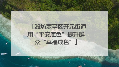 潍坊寒亭区开元街道用“平安底色”提升群众“幸福成色”