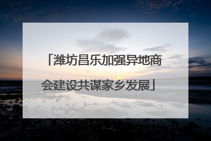 潍坊昌乐加强异地商会建设共谋家乡发展
