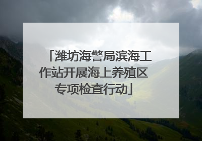 潍坊海警局滨海工作站开展海上养殖区专项检查行动