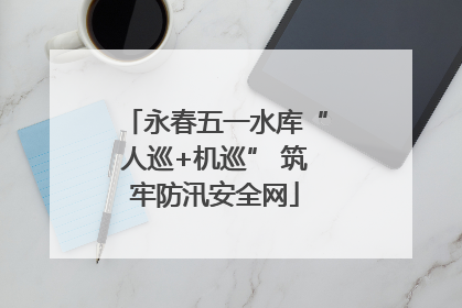 永春五一水库“人巡+机巡” 筑牢防汛安全网