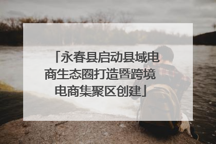 永春县启动县域电商生态圈打造暨跨境电商集聚区创建