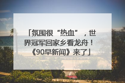 氛围很“热血”，世界冠军回家乡看龙舟！《90早新闻》来了