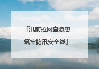 汛前拉网查隐患 筑牢防汛安全线