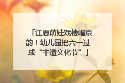 江夏萌娃戏楼唱京韵！幼儿园把六一过成“非遗文化节”