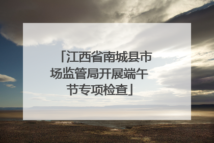 江西省南城县市场监管局开展端午节专项检查