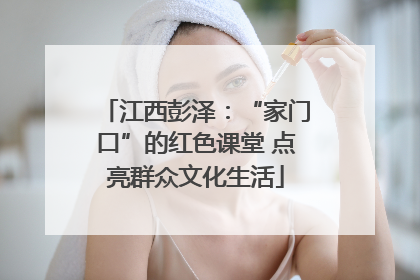 江西彭泽：“家门口”的红色课堂 点亮群众文化生活