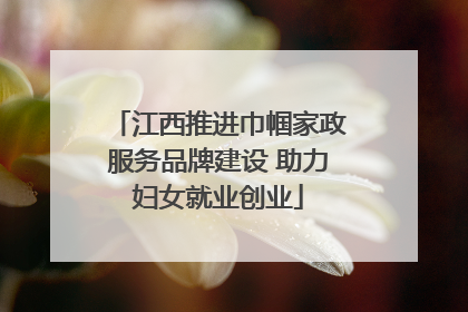江西推进巾帼家政服务品牌建设 助力妇女就业创业