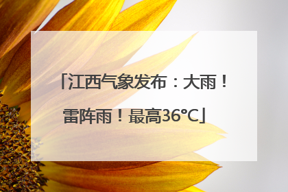 江西气象发布：大雨！雷阵雨！最高36°C