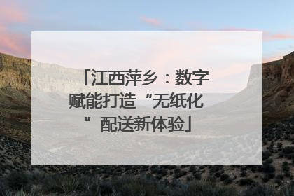 江西萍乡：数字赋能打造“无纸化”配送新体验