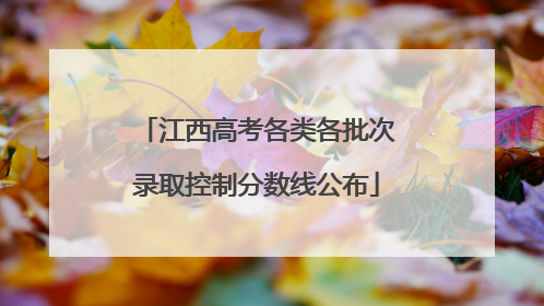 江西高考各类各批次录取控制分数线公布