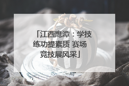 江西鹰潭：学技练功提素质 赛场竞技展风采