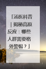汤医科普｜揭秘高原反应：哪些人群需要格外警惕？