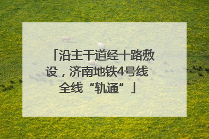 沿主干道经十路敷设，济南地铁4号线全线“轨通”