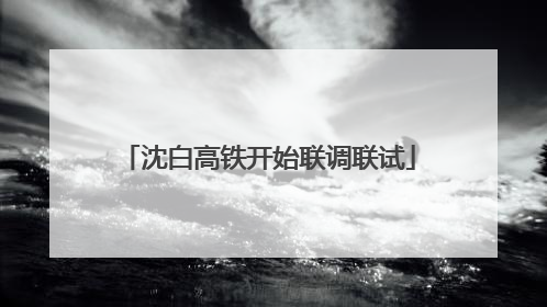 沈白高铁开始联调联试