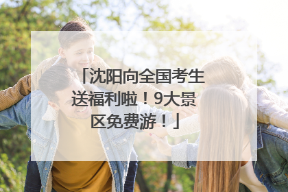 沈阳向全国考生送福利啦！9大景区免费游！