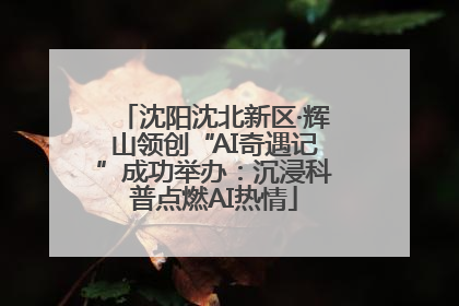 沈阳沈北新区·辉山领创“AI奇遇记”成功举办：沉浸科普点燃AI热情