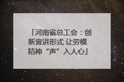 河南省总工会：创新宣讲形式 让劳模精神“声”入人心