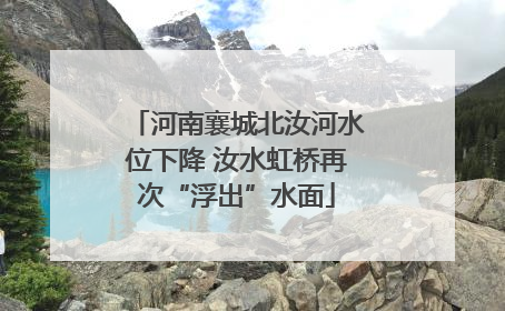 河南襄城北汝河水位下降 汝水虹桥再次“浮出”水面