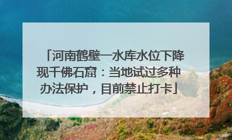 河南鹤壁一水库水位下降现千佛石窟：当地试过多种办法保护，目前禁止打卡