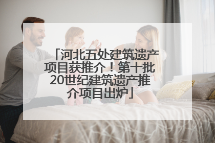 河北五处建筑遗产项目获推介！第十批20世纪建筑遗产推介项目出炉