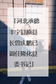 河北承德丰宁县原县长曾庆鹏已调任隆化县委书记