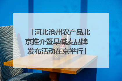 河北沧州农产品北京推介暨旱碱麦品牌发布活动在京举行