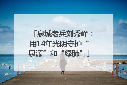 泉城老兵刘秀峰：用14年光阴守护“泉源”和“绿肺”