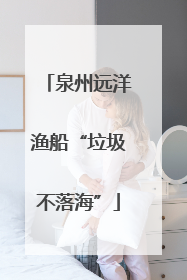 泉州远洋渔船“垃圾不落海”