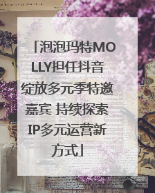 泡泡玛特MOLLY担任抖音绽放多元季特邀嘉宾 持续探索IP多元运营新方式