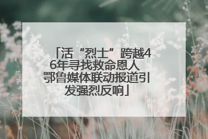 活“烈士”跨越46年寻找救命恩人 鄂鲁媒体联动报道引发强烈反响