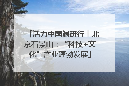 活力中国调研行丨北京石景山：“科技+文化”产业蓬勃发展
