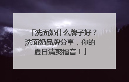 洗面奶什么牌子好？洗面奶品牌分享，你的夏日清爽福音！