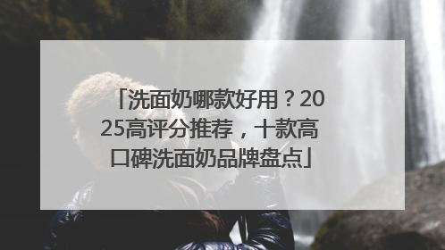洗面奶哪款好用？2025高评分推荐，十款高口碑洗面奶品牌盘点