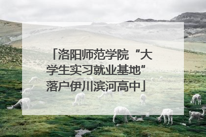 洛阳师范学院“大学生实习就业基地”落户伊川滨河高中