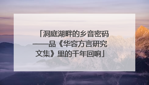洞庭湖畔的乡音密码——品《华容方言研究文集》里的千年回响