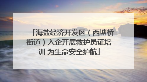 海盐经济开发区（西塘桥街道）入企开展救护员证培训 为生命安全护航