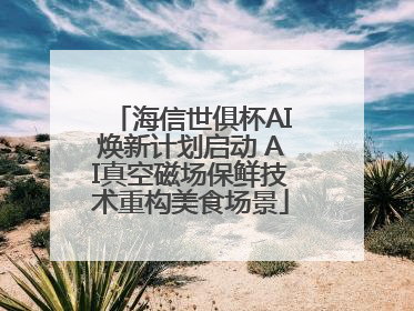 海信世俱杯AI焕新计划启动 AI真空磁场保鲜技术重构美食场景