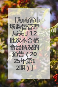 海南省市场监督管理局关于12批次不合格食品情况的通告（2025年第12期）