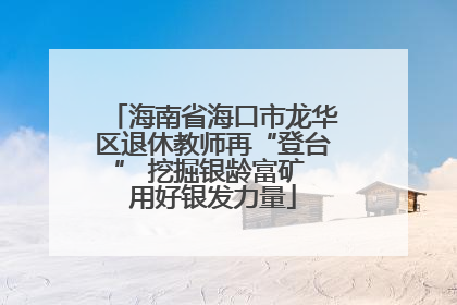 海南省海口市龙华区退休教师再“登台” 挖掘银龄富矿 用好银发力量