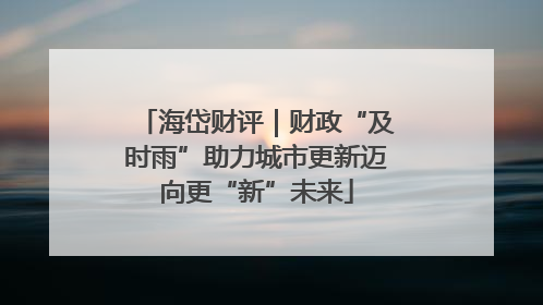 海岱财评｜财政“及时雨”助力城市更新迈向更“新”未来