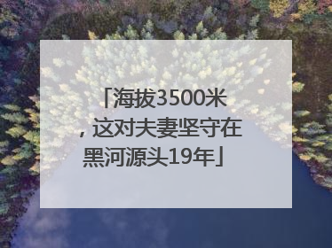 海拔3500米，这对夫妻坚守在黑河源头19年