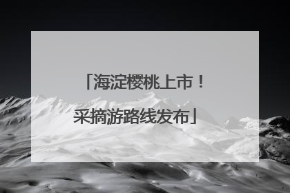 海淀樱桃上市！采摘游路线发布