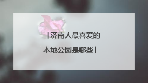 济南人最喜爱的本地公园是哪些