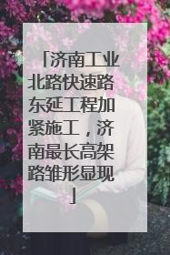 济南工业北路快速路东延工程加紧施工，济南最长高架路雏形显现