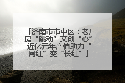 济南市市中区：老厂房“跳动”文创“心” 近亿元年产值助力“网红”变“长红”