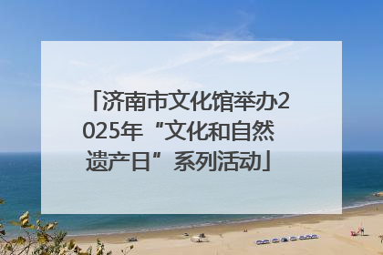 济南市文化馆举办2025年“文化和自然遗产日”系列活动
