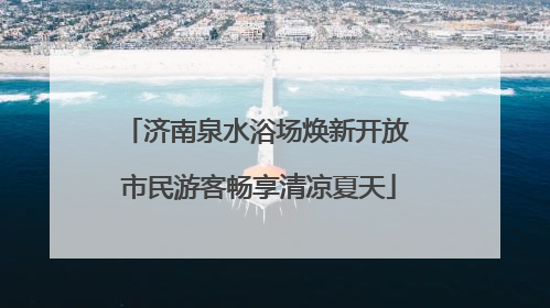 济南泉水浴场焕新开放 市民游客畅享清凉夏天