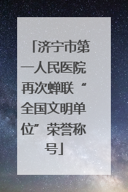 济宁市第一人民医院再次蝉联“全国文明单位”荣誉称号