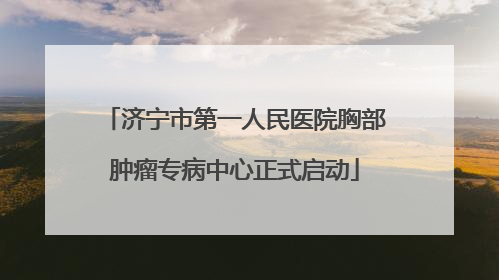 济宁市第一人民医院胸部肿瘤专病中心正式启动