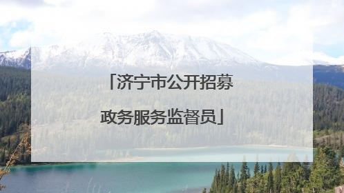 济宁市公开招募政务服务监督员